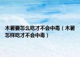 木薯要怎么吃才不会中毒（木薯怎样吃才不会中毒）
