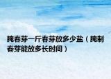 腌春芽一斤春芽放多少盐（腌制春芽能放多长时间）