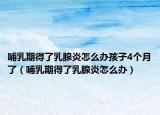 哺乳期得了乳腺炎怎么办孩子4个月了（哺乳期得了乳腺炎怎么办）
