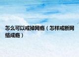 怎么可以戒掉网瘾（怎样戒断网络成瘾）