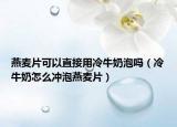 燕麦片可以直接用冷牛奶泡吗（冷牛奶怎么冲泡燕麦片）