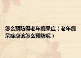 怎么预防得老年痴呆症（老年痴呆症应该怎么预防呢）
