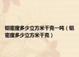 铝密度多少立方米千克一吨（铝密度多少立方米千克）