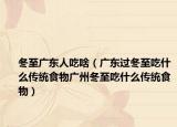 冬至广东人吃啥（广东过冬至吃什么传统食物广州冬至吃什么传统食物）