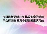 今日最新更新内容 比较安全的借款平台有哪些 这几个都是国家认可的