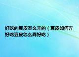 好吃的豆皮怎么弄的（豆皮如何弄好吃豆皮怎么弄好吃）