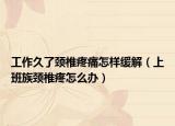 工作久了颈椎疼痛怎样缓解（上班族颈椎疼怎么办）