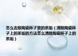 怎么去除陶瓷杯子里的茶垢（清除陶瓷杯子上的茶垢的方法怎么清除陶瓷杯子上的茶垢）