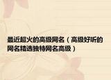 最近超火的高级网名（高级好听的网名精选独特网名高级）