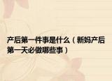 产后第一件事是什么（新妈产后第一天必做哪些事）