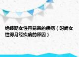 绝经期女性容易患的疾病（时尚女性得月经疾病的原因）