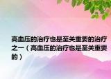 高血压的治疗也是至关重要的治疗之一（高血压的治疗也是至关重要的）