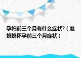 孕妇前三个月有什么症状?（准妈妈怀孕前三个月症状）