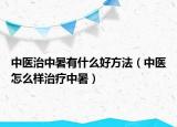 中医治中暑有什么好方法（中医怎么样治疗中暑）