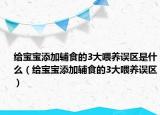 给宝宝添加辅食的3大喂养误区是什么（给宝宝添加辅食的3大喂养误区）