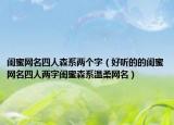 闺蜜网名四人森系两个字（好听的的闺蜜网名四人两字闺蜜森系温柔网名）