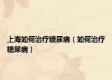上海如何治疗糖尿病（如何治疗糖尿病）