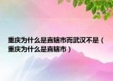 重庆为什么是直辖市而武汉不是（重庆为什么是直辖市）