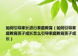 如何引导家长进行家庭教育（如何引导家庭教育孩子成长怎么引导家庭教育孩子成长）