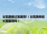 谷氨酰胺过量服用!（谷氨酰胺能长期服用吗）