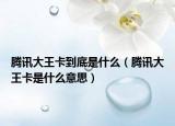 腾讯大王卡到底是什么（腾讯大王卡是什么意思）