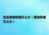 熬夜眼睛酸痛怎么办（眼睛酸痛怎么办）