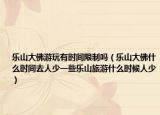 乐山大佛游玩有时间限制吗（乐山大佛什么时间去人少一些乐山旅游什么时候人少）