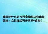 痛经吃什么好?5种食物解决你痛经困扰（女性痛经可多吃5种食物）