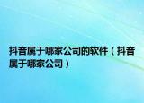 抖音属于哪家公司的软件（抖音属于哪家公司）