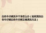 白色牛仔裤洗不干净怎么办（如何清洗白色牛仔裤白色牛仔裤正确清洗方法）