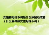 女性的月经不调是什么原因造成的（什么会导致女性月经不调）