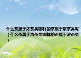 什么茶属于浓茶类哪样的茶属于浓茶类呢（什么茶属于浓茶类哪样的茶属于浓茶类）