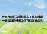 什么气味可以缓解晕车（晕车时闻一些清新的味道为何可以缓解症状）