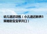 幼儿语迟训练（小儿语迟教养5策略助宝宝早开口）