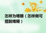 怎样为嗜睡（怎样做可摆脱嗜睡）