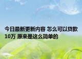 今日最新更新内容 怎么可以贷款10万 原来是这么简单的