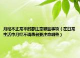 月经不正常平时都注意哪些事项（在日常生活中月经不调患者要注意哪些）