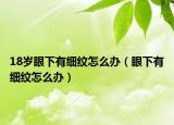 18岁眼下有细纹怎么办（眼下有细纹怎么办）