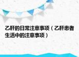 乙肝的日常注意事项（乙肝患者生活中的注意事项）