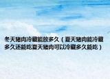 冬天猪肉冷藏能放多久（夏天猪肉能冷藏多久还能吃夏天猪肉可以冷藏多久能吃）