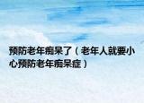预防老年痴呆了（老年人就要小心预防老年痴呆症）