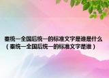 秦统一全国后统一的标准文字是谁是什么（秦统一全国后统一的标准文字是谁）