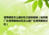清蒸鲤鱼怎么做好吃又简单视频（如何做广东清蒸鲤鱼好吃怎么做广东清蒸鲤鱼好吃）