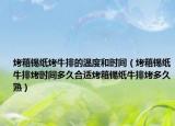 烤箱锡纸烤牛排的温度和时间（烤箱锡纸牛排烤时间多久合适烤箱锡纸牛排烤多久熟）