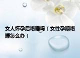女人怀孕后嗜睡吗（女性孕期嗜睡怎么办）