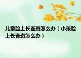 儿童脸上长雀斑怎么办（小孩脸上长雀斑怎么办）