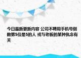 今日最新更新内容 公司不聘用手机号倒数第5位是5的人 或与老板的某种执念有关