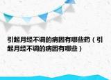 引起月经不调的病因有哪些药（引起月经不调的病因有哪些）