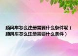 顺风车怎么注册需要什么条件呢（顺风车怎么注册需要什么条件）