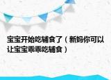 宝宝开始吃辅食了（新妈你可以让宝宝乖乖吃辅食）